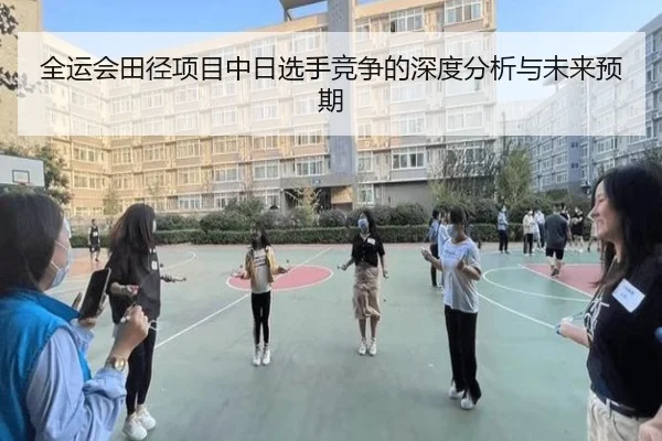 全运会田径项目中日选手竞争的深度分析与未来预期